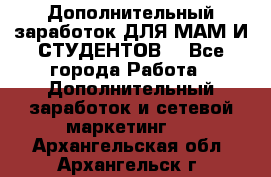 Дополнительный заработок ДЛЯ МАМ И СТУДЕНТОВ. - Все города Работа » Дополнительный заработок и сетевой маркетинг   . Архангельская обл.,Архангельск г.